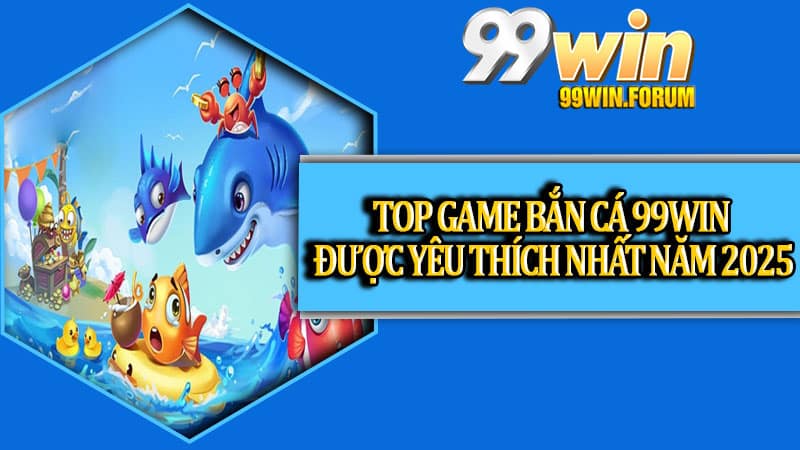 Top game bắn cá 99win được yêu thích nhất năm 2025
