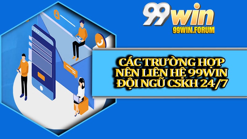 Các trường hợp nên liên hệ 99win - Đội ngũ CSKH 24/7